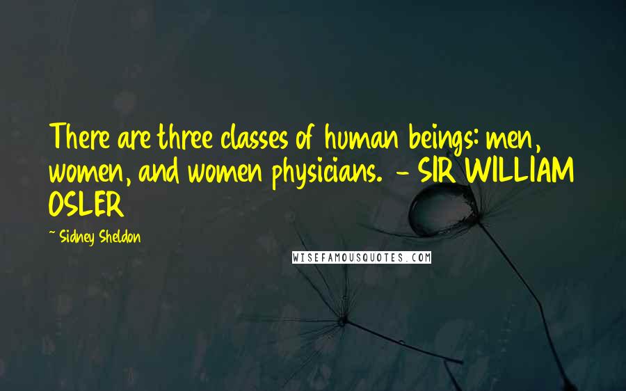 Sidney Sheldon Quotes: There are three classes of human beings: men, women, and women physicians.  - SIR WILLIAM OSLER