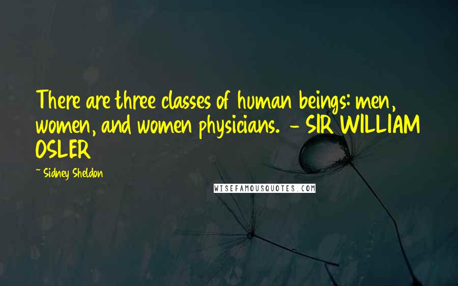 Sidney Sheldon Quotes: There are three classes of human beings: men, women, and women physicians. - SIR WILLIAM OSLER