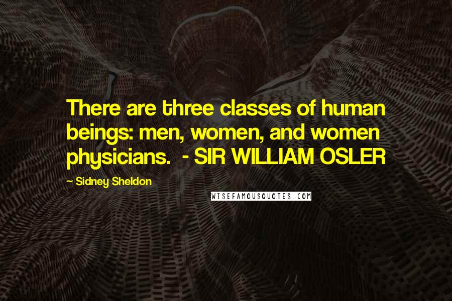 Sidney Sheldon Quotes: There are three classes of human beings: men, women, and women physicians.  - SIR WILLIAM OSLER