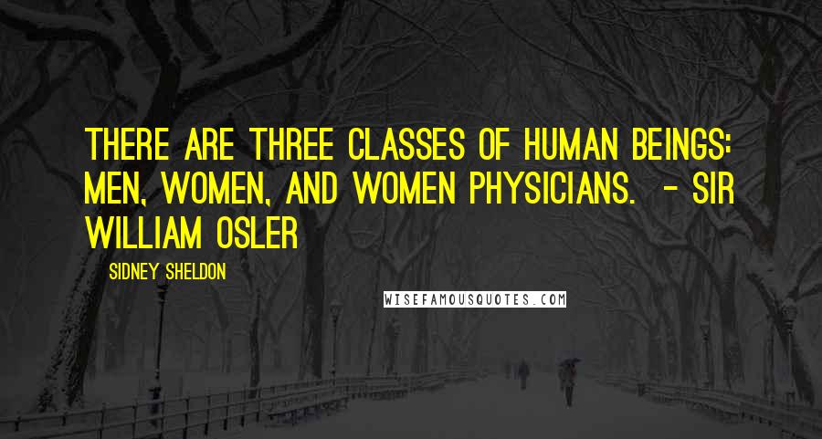 Sidney Sheldon Quotes: There are three classes of human beings: men, women, and women physicians.  - SIR WILLIAM OSLER