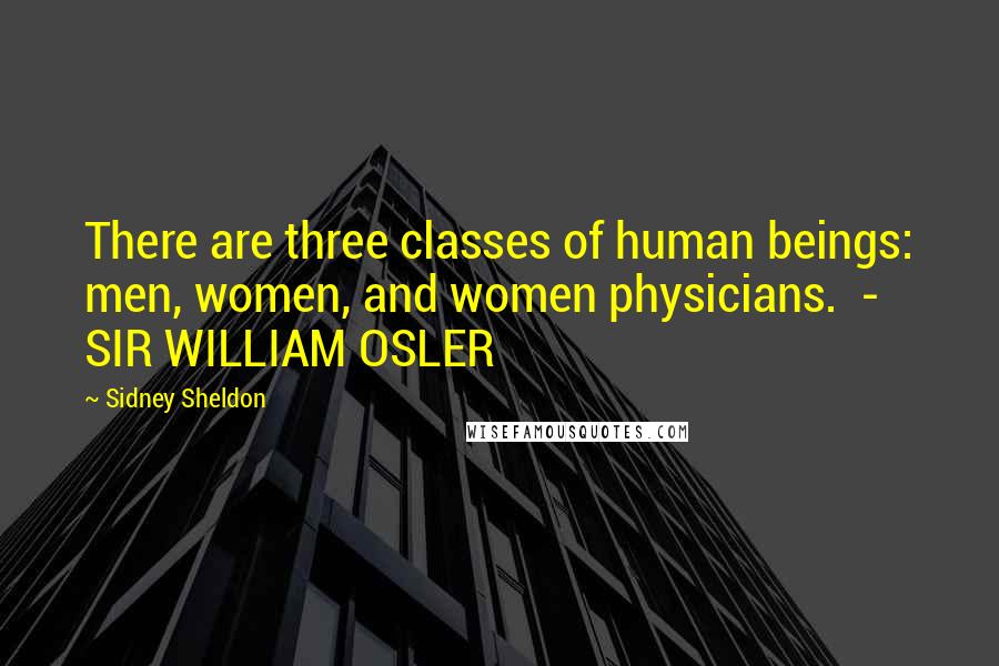 Sidney Sheldon Quotes: There are three classes of human beings: men, women, and women physicians.  - SIR WILLIAM OSLER