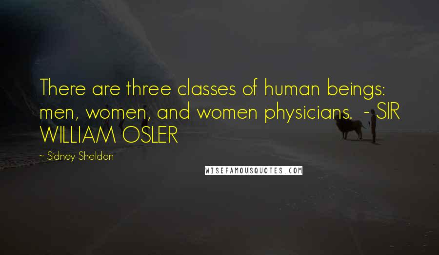 Sidney Sheldon Quotes: There are three classes of human beings: men, women, and women physicians. - SIR WILLIAM OSLER