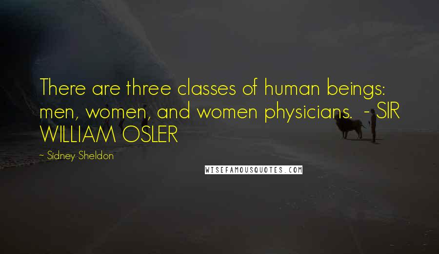 Sidney Sheldon Quotes: There are three classes of human beings: men, women, and women physicians.  - SIR WILLIAM OSLER