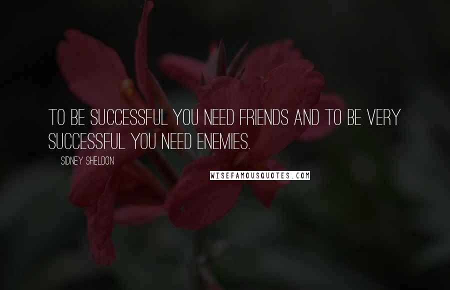 Sidney Sheldon Quotes: To be successful you need friends and to be very successful you need enemies.