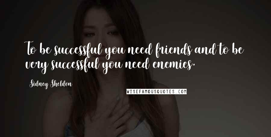 Sidney Sheldon Quotes: To be successful you need friends and to be very successful you need enemies.