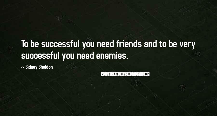 Sidney Sheldon Quotes: To be successful you need friends and to be very successful you need enemies.