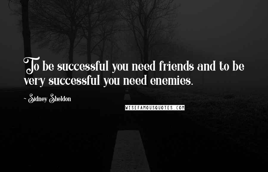 Sidney Sheldon Quotes: To be successful you need friends and to be very successful you need enemies.