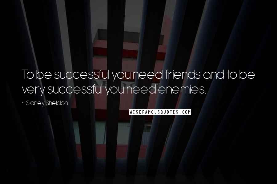 Sidney Sheldon Quotes: To be successful you need friends and to be very successful you need enemies.