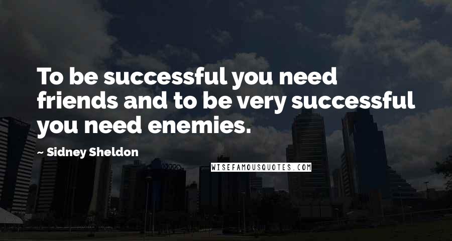 Sidney Sheldon Quotes: To be successful you need friends and to be very successful you need enemies.