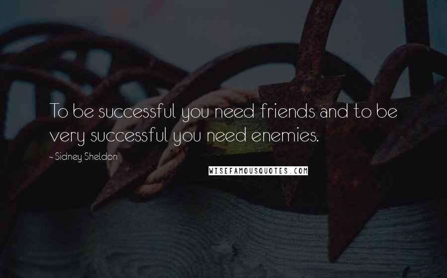 Sidney Sheldon Quotes: To be successful you need friends and to be very successful you need enemies.