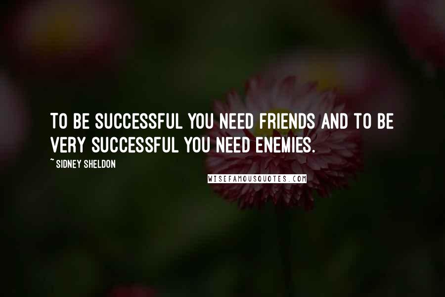 Sidney Sheldon Quotes: To be successful you need friends and to be very successful you need enemies.