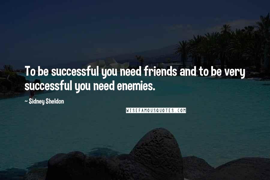 Sidney Sheldon Quotes: To be successful you need friends and to be very successful you need enemies.