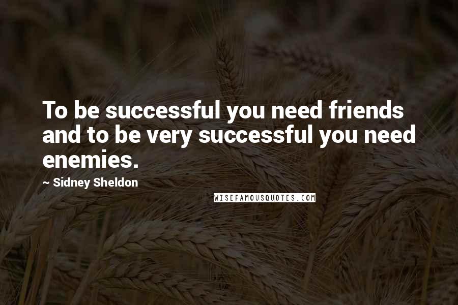Sidney Sheldon Quotes: To be successful you need friends and to be very successful you need enemies.