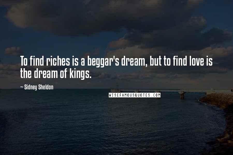 Sidney Sheldon Quotes: To find riches is a beggar's dream, but to find love is the dream of kings.