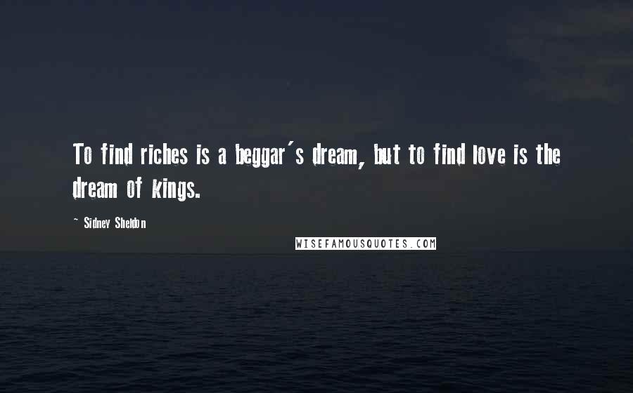 Sidney Sheldon Quotes: To find riches is a beggar's dream, but to find love is the dream of kings.