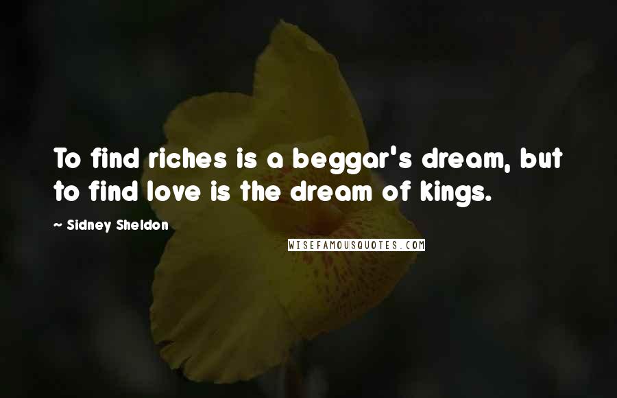 Sidney Sheldon Quotes: To find riches is a beggar's dream, but to find love is the dream of kings.