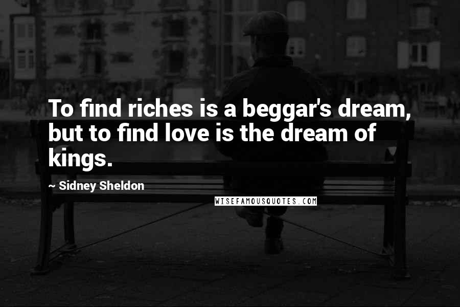 Sidney Sheldon Quotes: To find riches is a beggar's dream, but to find love is the dream of kings.