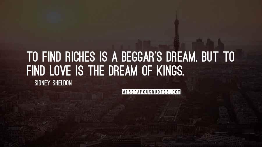 Sidney Sheldon Quotes: To find riches is a beggar's dream, but to find love is the dream of kings.