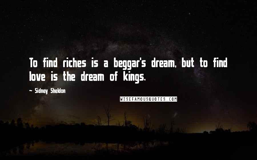 Sidney Sheldon Quotes: To find riches is a beggar's dream, but to find love is the dream of kings.