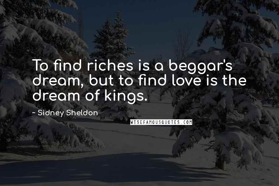 Sidney Sheldon Quotes: To find riches is a beggar's dream, but to find love is the dream of kings.