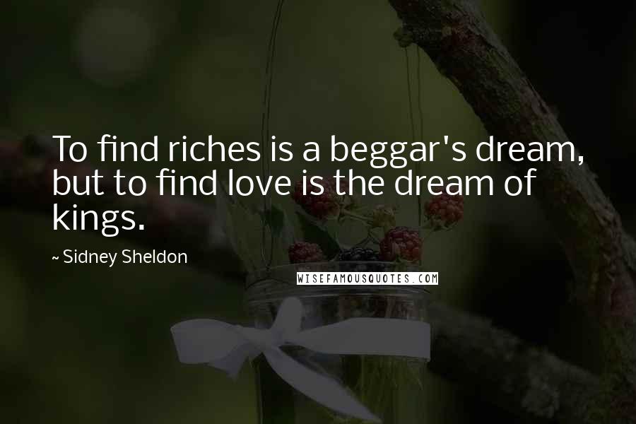 Sidney Sheldon Quotes: To find riches is a beggar's dream, but to find love is the dream of kings.