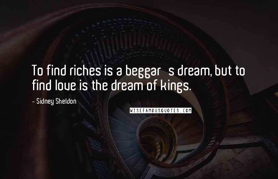 Sidney Sheldon Quotes: To find riches is a beggar's dream, but to find love is the dream of kings.