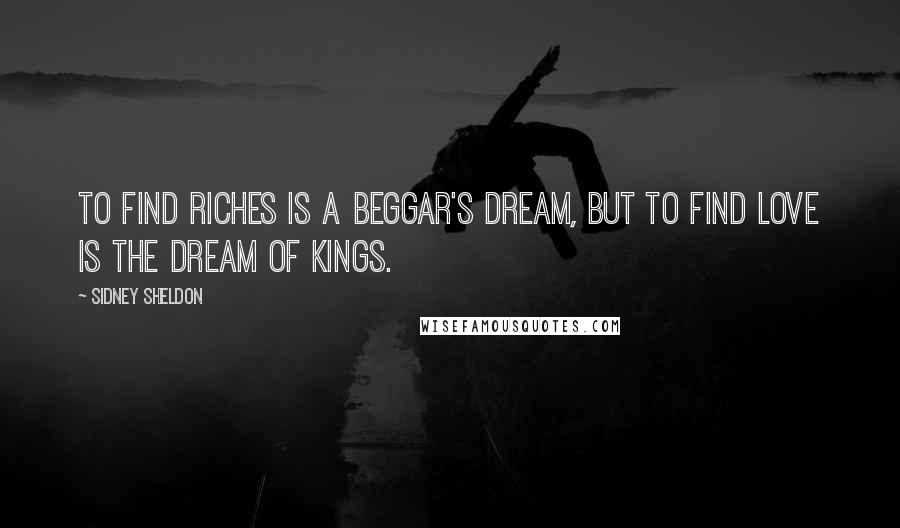 Sidney Sheldon Quotes: To find riches is a beggar's dream, but to find love is the dream of kings.