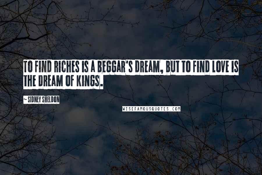 Sidney Sheldon Quotes: To find riches is a beggar's dream, but to find love is the dream of kings.