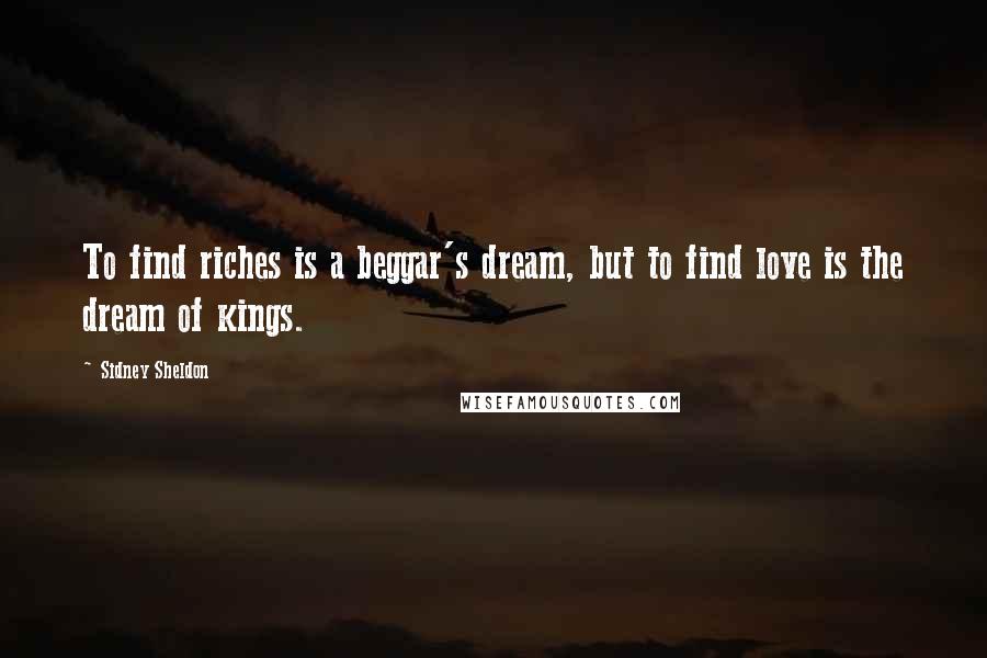 Sidney Sheldon Quotes: To find riches is a beggar's dream, but to find love is the dream of kings.