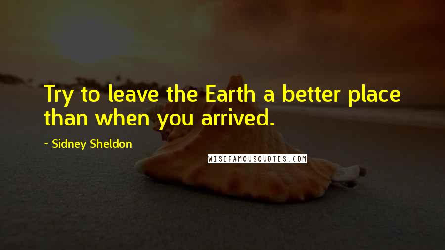 Sidney Sheldon Quotes: Try to leave the Earth a better place than when you arrived.