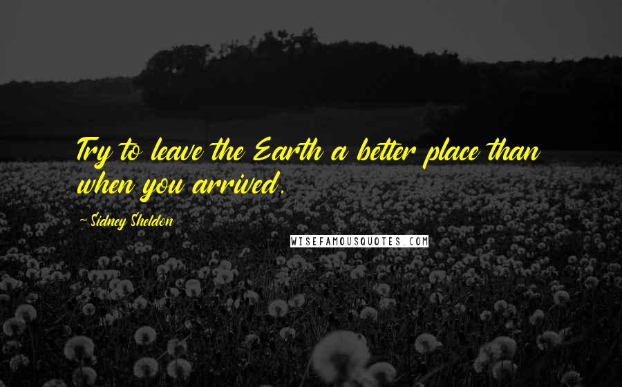 Sidney Sheldon Quotes: Try to leave the Earth a better place than when you arrived.