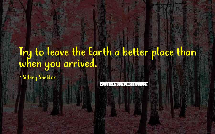 Sidney Sheldon Quotes: Try to leave the Earth a better place than when you arrived.