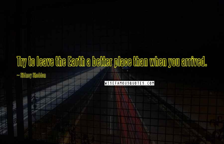 Sidney Sheldon Quotes: Try to leave the Earth a better place than when you arrived.