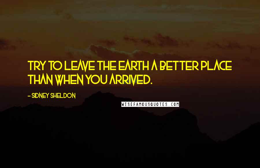 Sidney Sheldon Quotes: Try to leave the Earth a better place than when you arrived.
