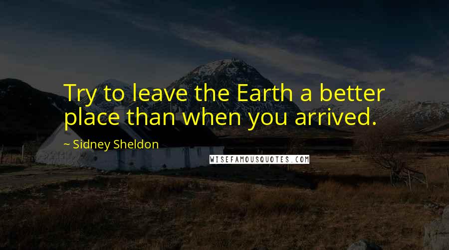 Sidney Sheldon Quotes: Try to leave the Earth a better place than when you arrived.