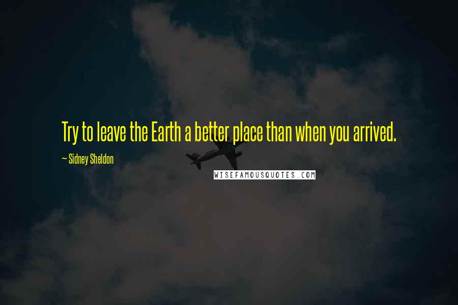 Sidney Sheldon Quotes: Try to leave the Earth a better place than when you arrived.