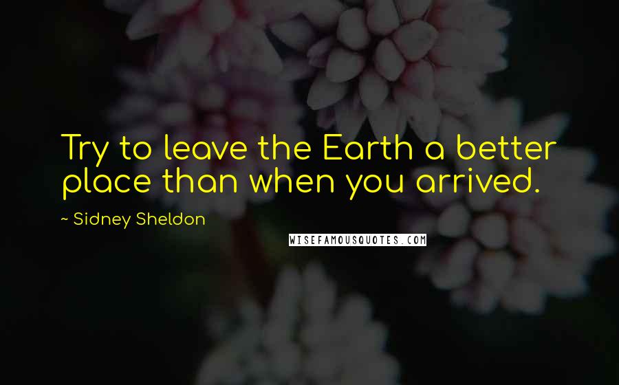 Sidney Sheldon Quotes: Try to leave the Earth a better place than when you arrived.