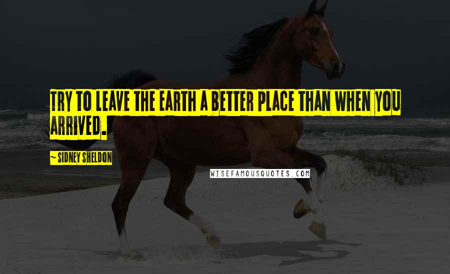Sidney Sheldon Quotes: Try to leave the Earth a better place than when you arrived.