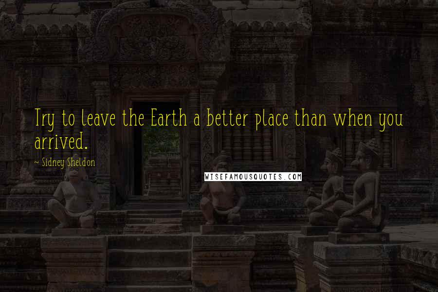 Sidney Sheldon Quotes: Try to leave the Earth a better place than when you arrived.