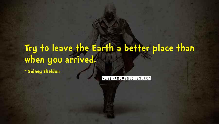 Sidney Sheldon Quotes: Try to leave the Earth a better place than when you arrived.