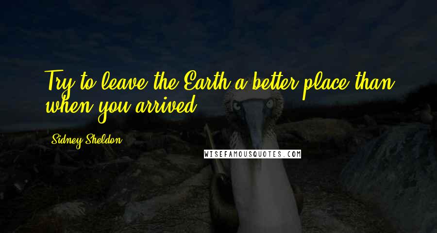 Sidney Sheldon Quotes: Try to leave the Earth a better place than when you arrived.