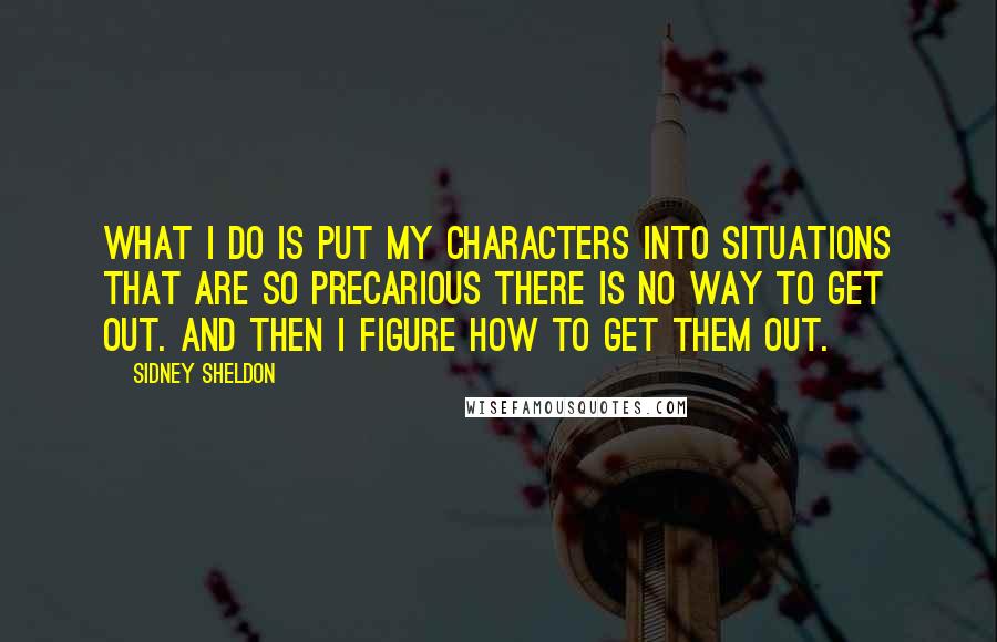 Sidney Sheldon Quotes: What I do is put my characters into situations that are so precarious there is no way to get out. And then I figure how to get them out.