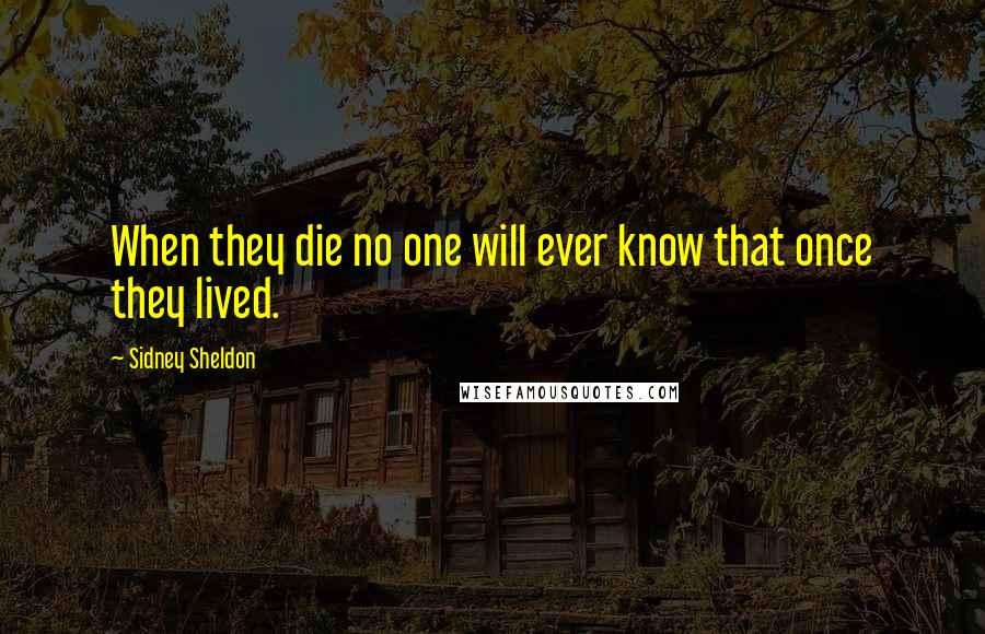 Sidney Sheldon Quotes: When they die no one will ever know that once they lived.