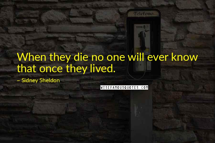 Sidney Sheldon Quotes: When they die no one will ever know that once they lived.