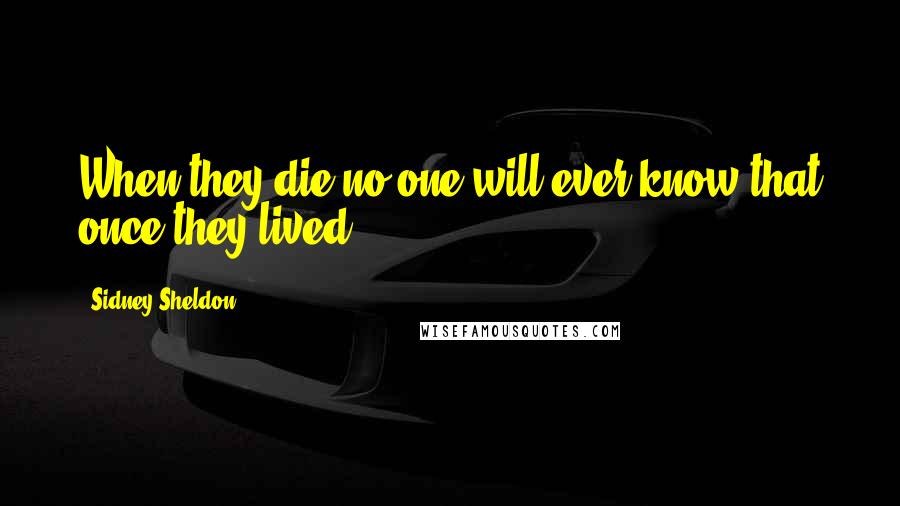 Sidney Sheldon Quotes: When they die no one will ever know that once they lived.