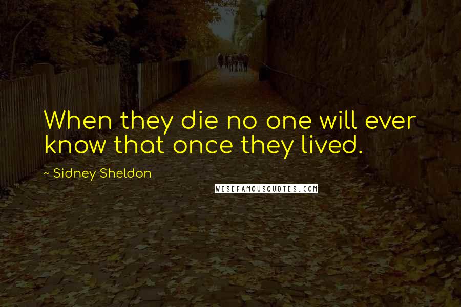 Sidney Sheldon Quotes: When they die no one will ever know that once they lived.