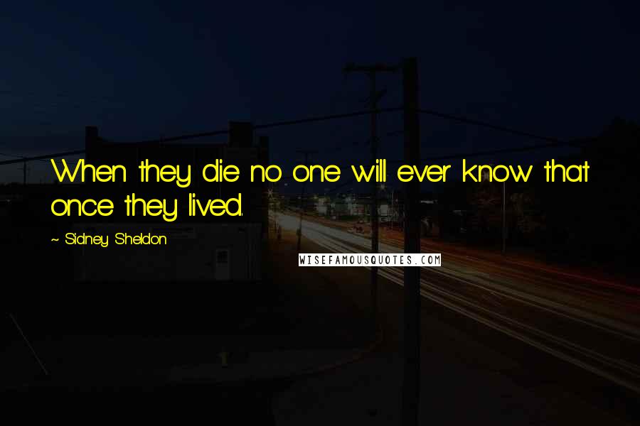 Sidney Sheldon Quotes: When they die no one will ever know that once they lived.