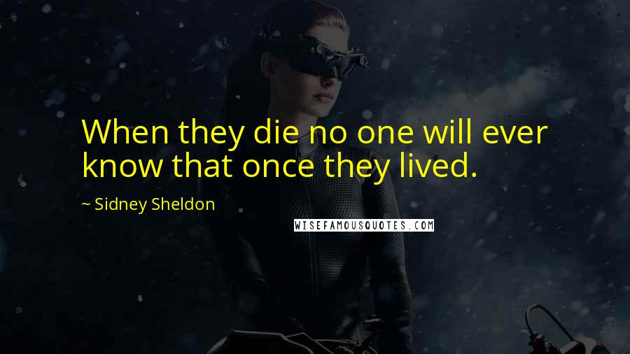 Sidney Sheldon Quotes: When they die no one will ever know that once they lived.