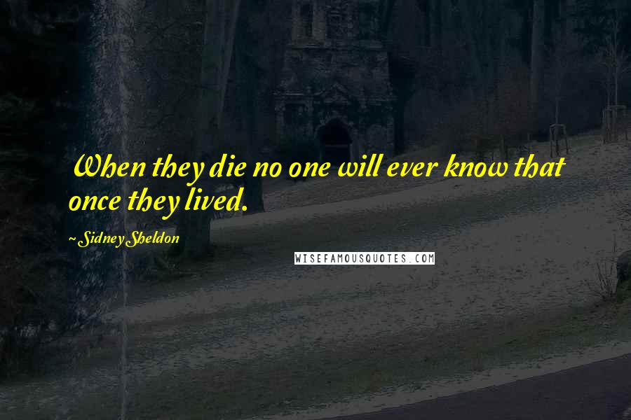 Sidney Sheldon Quotes: When they die no one will ever know that once they lived.