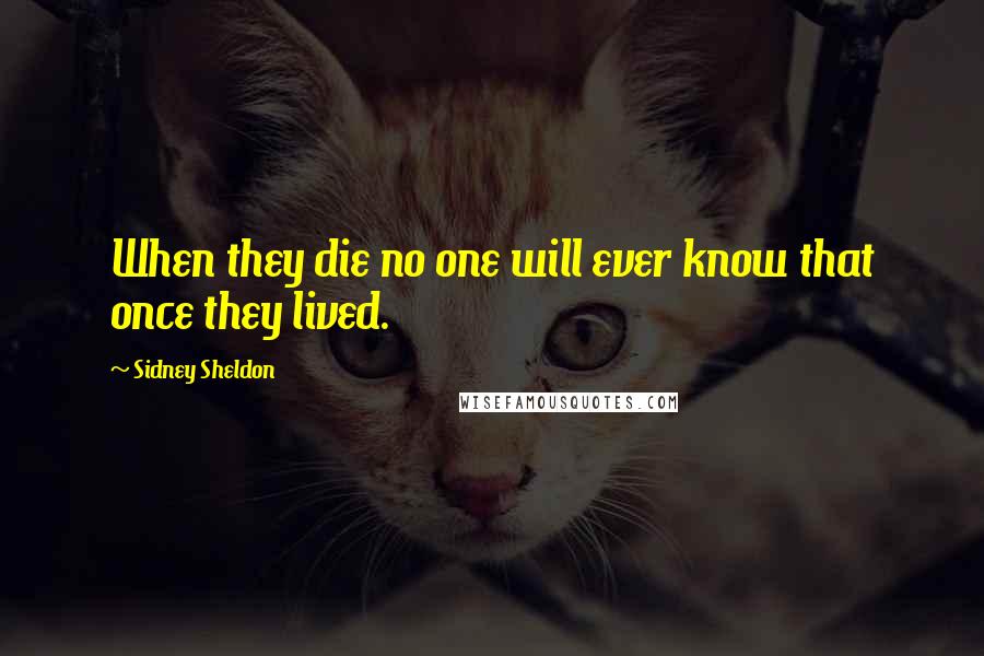 Sidney Sheldon Quotes: When they die no one will ever know that once they lived.